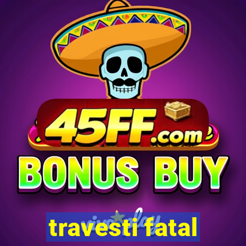travesti fatal